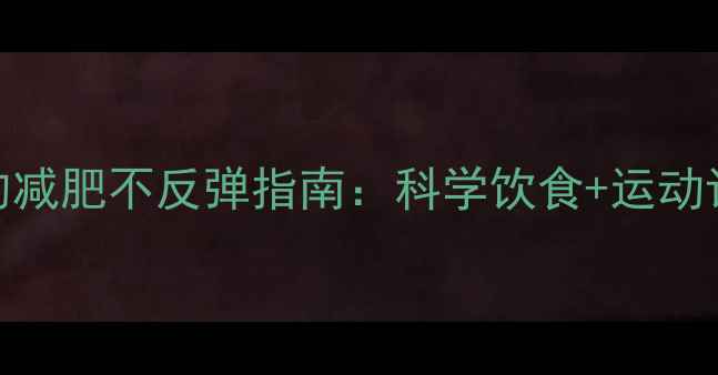 图片 7天见效！医学验证的减肥不反弹指南：科学饮食+运动计划+心理调节全攻略