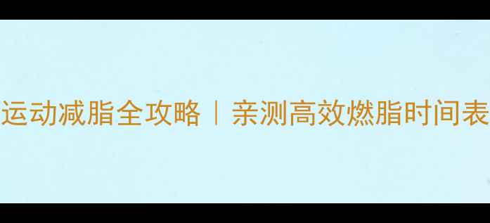 图片 7天见效！有氧运动减脂全攻略｜亲测高效燃脂时间表+饮食搭配秘籍