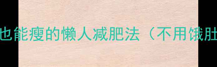 图片 7天见效｜不运动也能瘦的懒人减肥法（不用饿肚子也能健康瘦）2