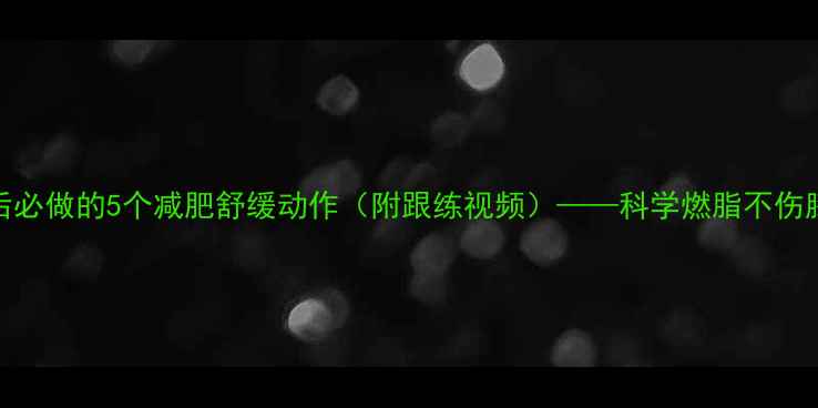 图片 7天跟练：健身后必做的5个减肥舒缓动作（附跟练视频）——科学燃脂不伤膝盖的塑形指南1