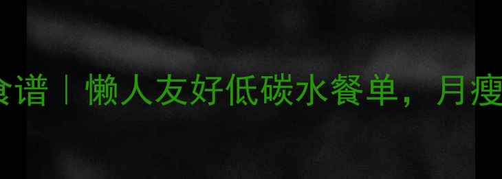 图片 7天速效减脂食谱｜懒人友好低碳水餐单，月瘦10斤不反弹！