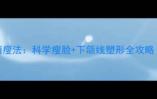 图片 7天速效双下巴消瘦法：科学瘦脸+下颌线塑形全攻略（附动作图解）2