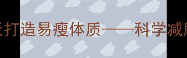 图片 7天闪电战！三步突破平台期，28天打造易瘦体质——科学减脂全攻略（附每日食谱+运动计划）
