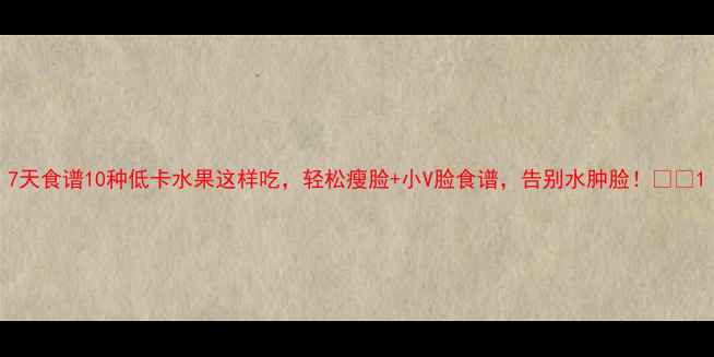 图片 7天食谱10种低卡水果这样吃，轻松瘦脸+小V脸食谱，告别水肿脸！🍎💦1