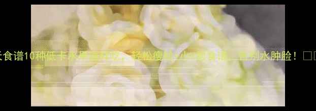 图片 7天食谱10种低卡水果这样吃，轻松瘦脸+小V脸食谱，告别水肿脸！🍎💦2