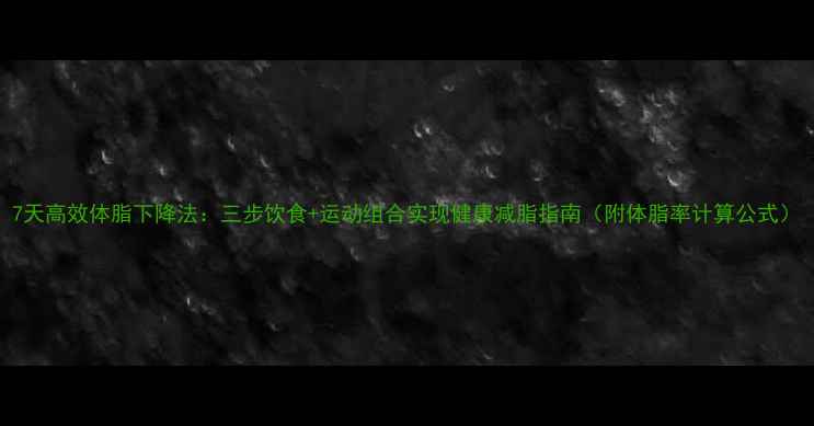 图片 7天高效体脂下降法：三步饮食+运动组合实现健康减脂指南（附体脂率计算公式）