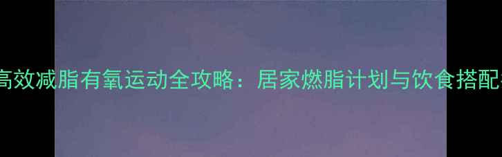 图片 7天高效减脂有氧运动全攻略：居家燃脂计划与饮食搭配指南