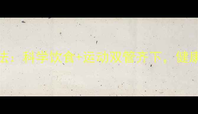 图片 7天高效减脂法：科学饮食+运动双管齐下，健康瘦身不反弹2