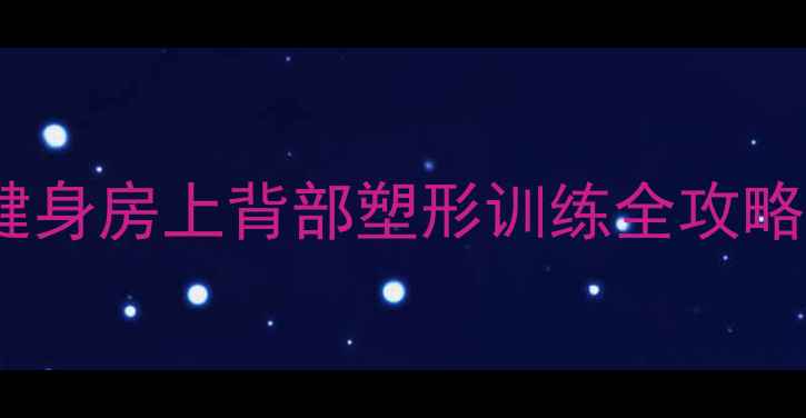 图片 7天高效减脂！健身房上背部塑形训练全攻略（附动作图解）