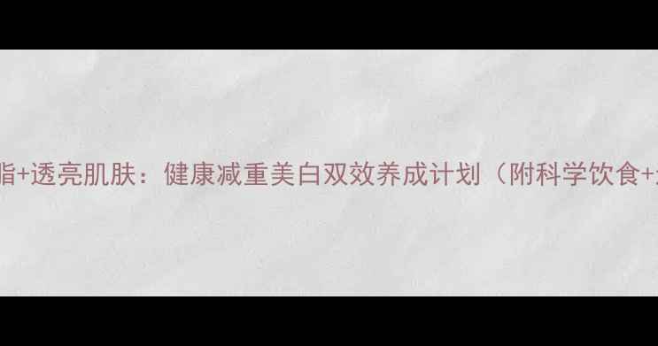 图片 7天高效燃脂+透亮肌肤：健康减重美白双效养成计划（附科学饮食+运动方案）