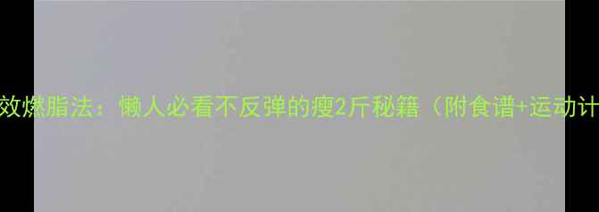 图片 7天高效燃脂法：懒人必看不反弹的瘦2斤秘籍（附食谱+运动计划）2