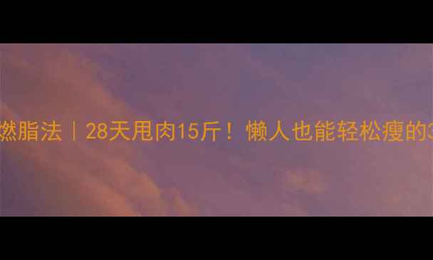 图片 7天高效燃脂法｜28天甩肉15斤！懒人也能轻松瘦的3大秘诀1