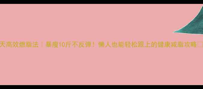 图片 7天高效燃脂法｜暴瘦10斤不反弹！懒人也能轻松跟上的健康减脂攻略✅2