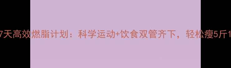 图片 7天高效燃脂计划：科学运动+饮食双管齐下，轻松瘦5斤1