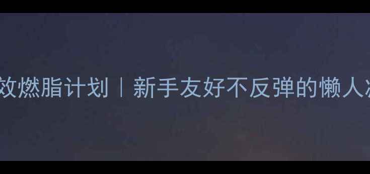 图片 7天高效燃脂计划｜新手友好不反弹的懒人减肥法