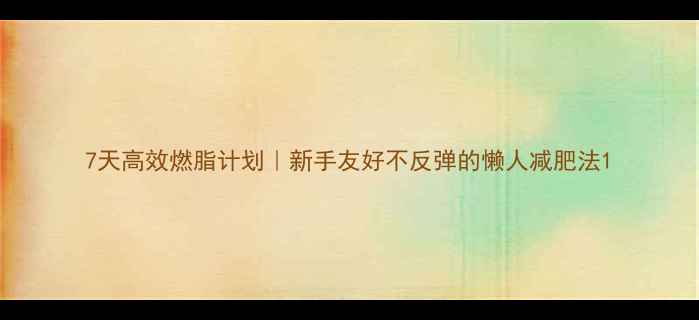 图片 7天高效燃脂计划｜新手友好不反弹的懒人减肥法1
