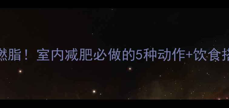 图片 7天高效燃脂！室内减肥必做的5种动作+饮食搭配方案2