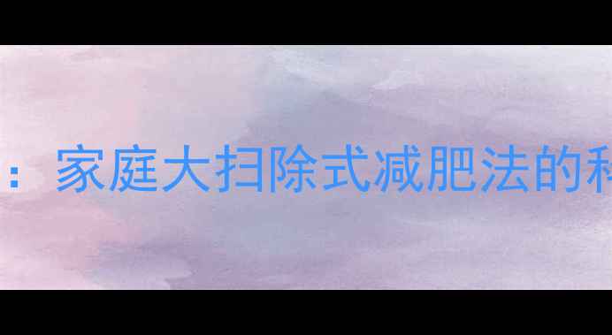 图片 7天高效燃脂：家庭大扫除式减肥法的科学实践指南