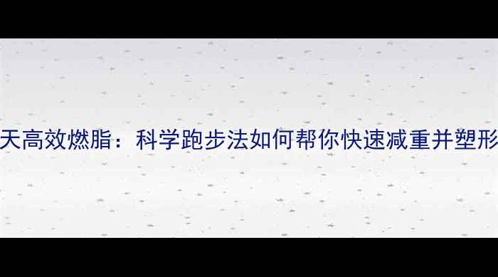 图片 7天高效燃脂：科学跑步法如何帮你快速减重并塑形2