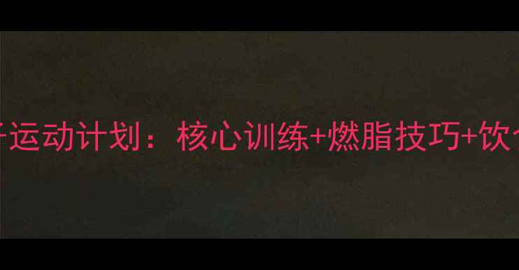 图片 7天高效瘦肚子运动计划：核心训练+燃脂技巧+饮食方案全攻略1