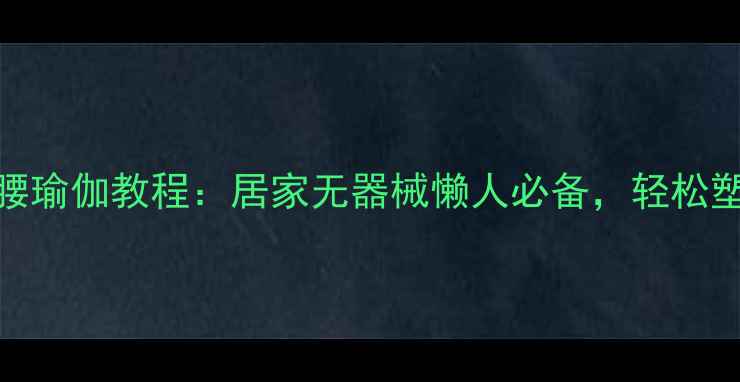 图片 7天高效瘦腿瘦腰瑜伽教程：居家无器械懒人必备，轻松塑造纤细腰臀比1