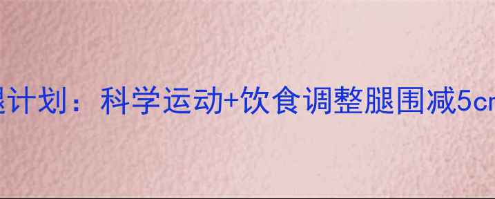 图片 7天高效瘦腿计划：科学运动+饮食调整腿围减5cm的实操指南