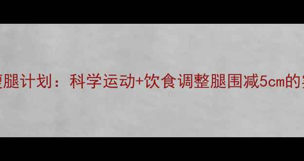 图片 7天高效瘦腿计划：科学运动+饮食调整腿围减5cm的实操指南1