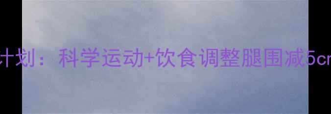 图片 7天高效瘦腿计划：科学运动+饮食调整腿围减5cm的实操指南2