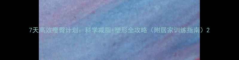 图片 7天高效瘦臀计划：科学减脂+塑形全攻略（附居家训练指南）2