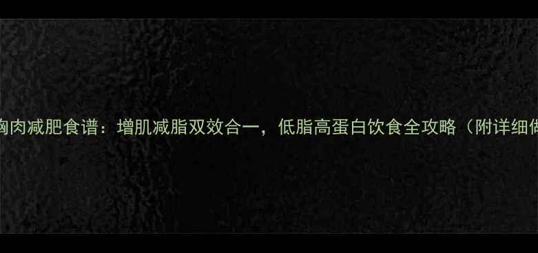 图片 7天鸡胸肉减肥食谱：增肌减脂双效合一，低脂高蛋白饮食全攻略（附详细做法）1
