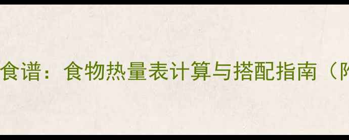 图片 7步打造专属减肥食谱：食物热量表计算与搭配指南（附科学热量公式）