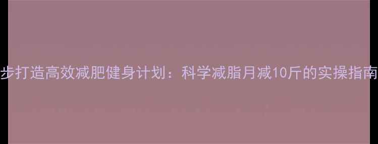 图片 7步打造高效减肥健身计划：科学减脂月减10斤的实操指南2