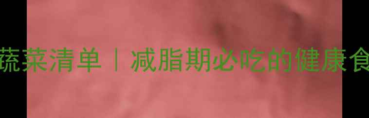 图片 7种低卡高纤维蔬菜清单｜减脂期必吃的健康食材及搭配攻略2