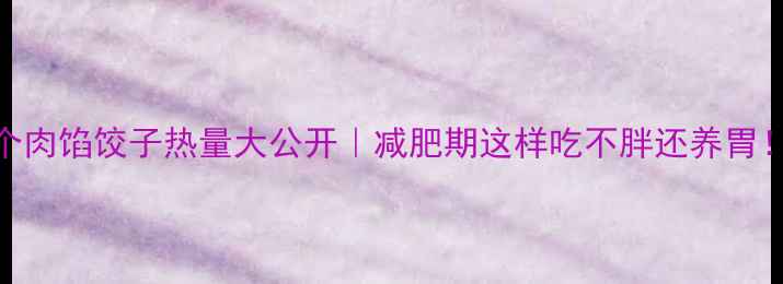 图片 8个肉馅饺子热量大公开｜减肥期这样吃不胖还养胃！2