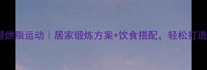 图片 8个高效瘦腿燃脂运动｜居家锻炼方案+饮食搭配，轻松打造纤细漫画腿