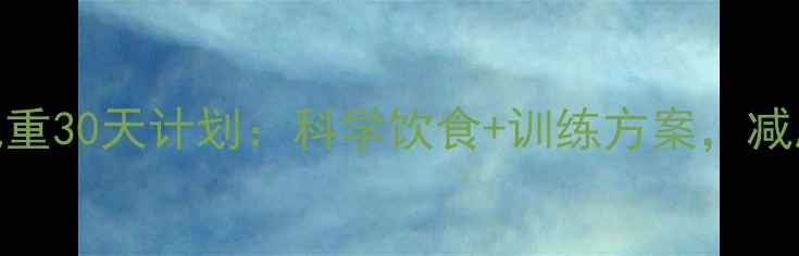 图片 90公斤大基数减重30天计划：科学饮食+训练方案，减脂20斤见证蜕变