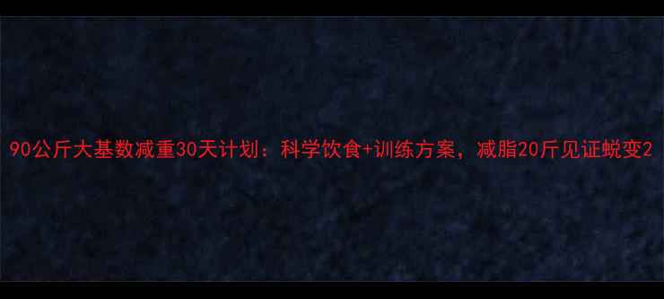 图片 90公斤大基数减重30天计划：科学饮食+训练方案，减脂20斤见证蜕变2