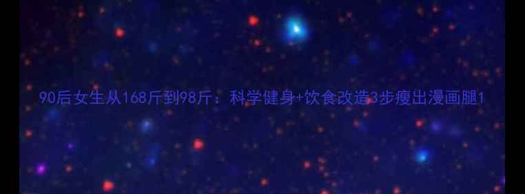图片 90后女生从168斤到98斤：科学健身+饮食改造3步瘦出漫画腿1