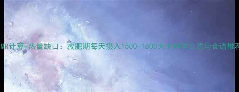 图片 BMR计算+热量缺口：减肥期每天摄入1500-1800大卡科学公式与食谱推荐