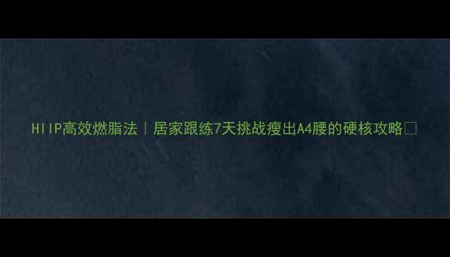图片 HIIP高效燃脂法｜居家跟练7天挑战瘦出A4腰的硬核攻略✨