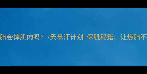 图片 HIIT减脂会掉肌肉吗？7天暴汗计划+保肌秘籍，让燃脂不伤身！