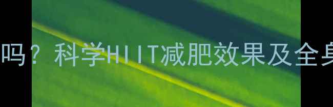 图片 HIIT是全身运动吗？科学HIIT减肥效果及全身燃脂训练方案1