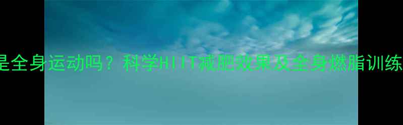 图片 HIIT是全身运动吗？科学HIIT减肥效果及全身燃脂训练方案2