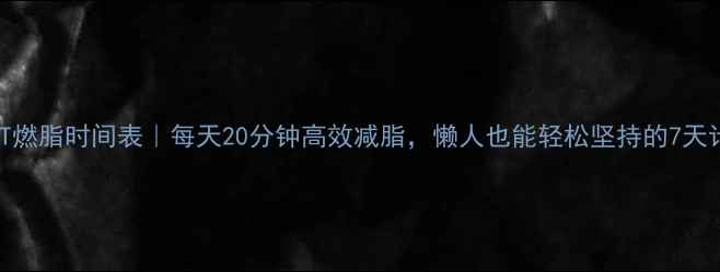 图片 HIIT燃脂时间表｜每天20分钟高效减脂，懒人也能轻松坚持的7天计划