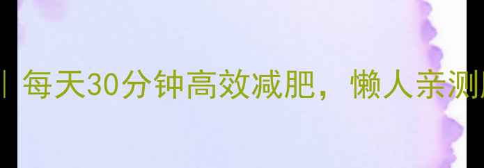 图片 HIIT燃脂术｜每天30分钟高效减肥，懒人亲测腰围小5cm！