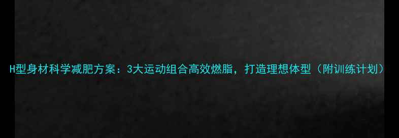 图片 H型身材科学减肥方案：3大运动组合高效燃脂，打造理想体型（附训练计划）