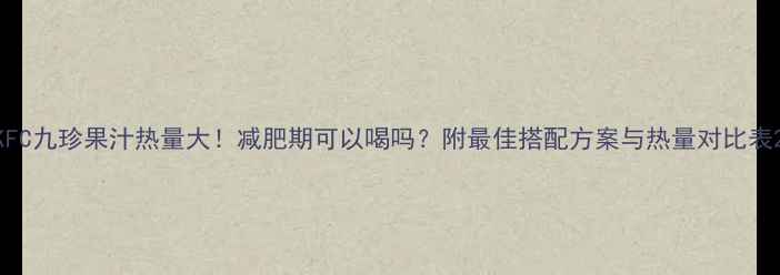图片 KFC九珍果汁热量大！减肥期可以喝吗？附最佳搭配方案与热量对比表2