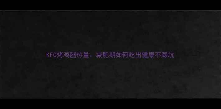 图片 KFC烤鸡腿热量：减肥期如何吃出健康不踩坑