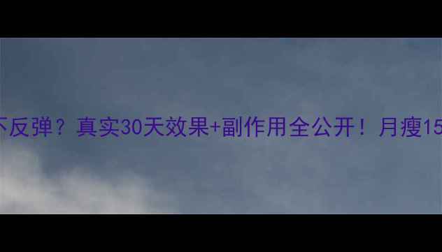 图片 Ladyshow减肥药亲测不反弹？真实30天效果+副作用全公开！月瘦15斤真的能维持半年？2