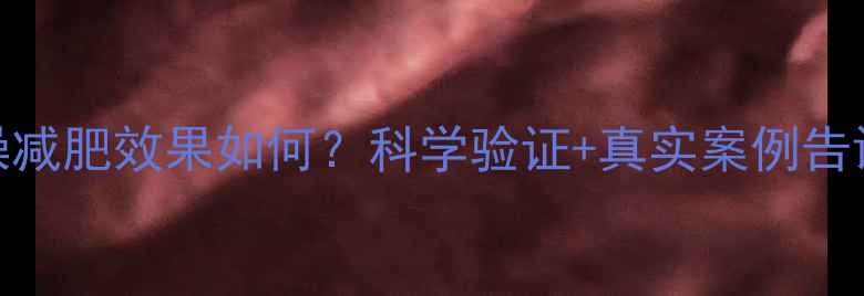 图片 T25健身操减肥效果如何？科学验证+真实案例告诉你答案1